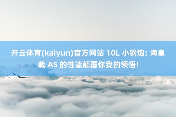 开云体育(kaiyun)官方网站 10L 小钢炮: 海皇戟 AS 的性能颠覆你我的领悟!