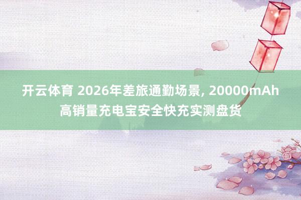开云体育 2026年差旅通勤场景, 20000mAh高销量充电宝安全快充实测盘货