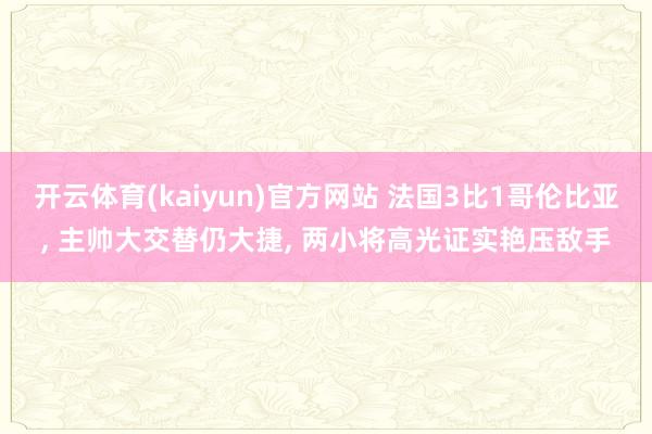 开云体育(kaiyun)官方网站 法国3比1哥伦比亚, 主帅大交替仍大捷, 两小将高光证实艳压敌手