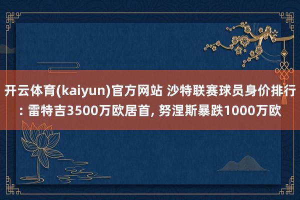 开云体育(kaiyun)官方网站 沙特联赛球员身价排行: 雷特吉3500万欧居首, 努涅斯暴跌1000万欧
