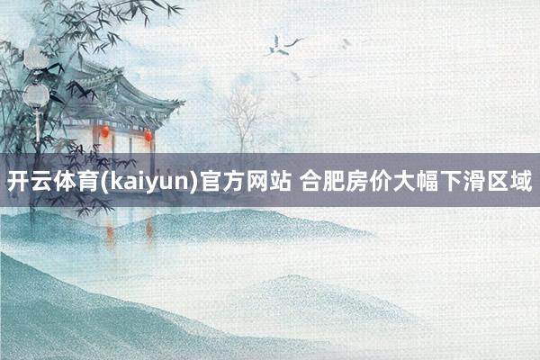 开云体育(kaiyun)官方网站 合肥房价大幅下滑区域