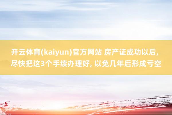 开云体育(kaiyun)官方网站 房产证成功以后, 尽快把这3个手续办理好, 以免几年后形成亏空