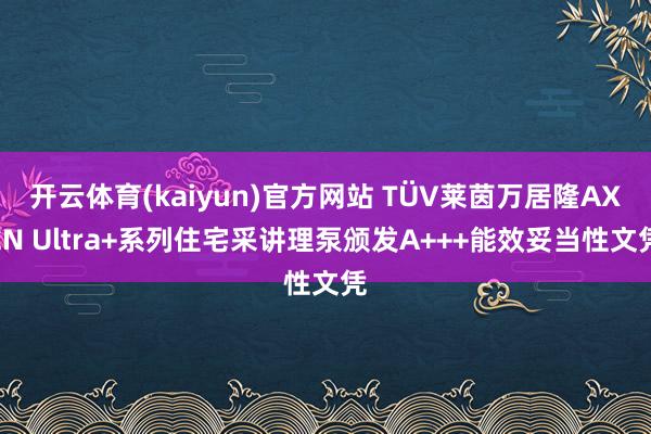 开云体育(kaiyun)官方网站 TÜV莱茵万居隆AXEN Ultra+系列住宅采讲理泵颁发A+++能效妥当性文凭