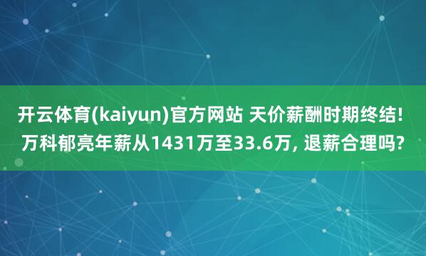 开云体育(kaiyun)官方网站 天价薪酬时期终结! 万科郁亮年薪从1431万至33.6万, 退薪合理吗?