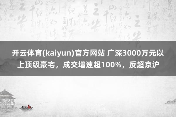 开云体育(kaiyun)官方网站 广深3000万元以上顶级豪宅，成交增速超100%，反超京沪
