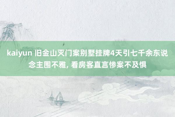kaiyun 旧金山灭门案别墅挂牌4天引七千余东说念主围不雅, 看房客直言惨案不及惧