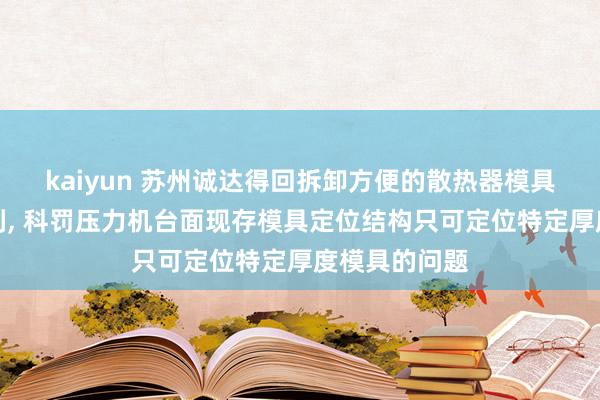 kaiyun 苏州诚达得回拆卸方便的散热器模具定位结构专利, 科罚压力机台面现存模具定位结构只可定位特定厚度模具的问题