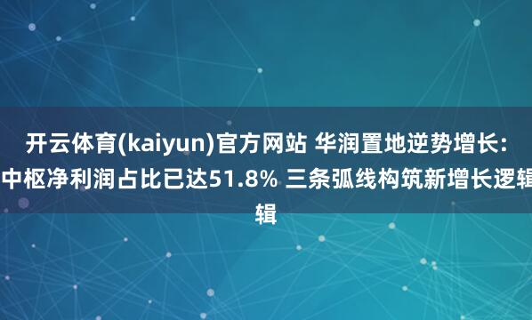 开云体育(kaiyun)官方网站 华润置地逆势增长: 中枢净利润占比已达51.8% 三条弧线构筑新增长逻辑