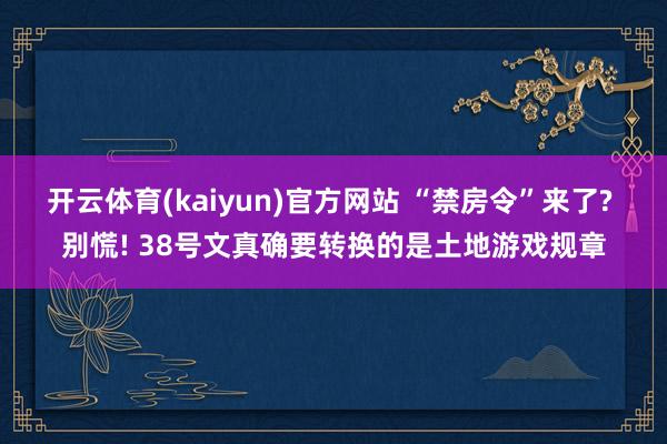 开云体育(kaiyun)官方网站 “禁房令”来了? 别慌! 38号文真确要转换的是土地游戏规章