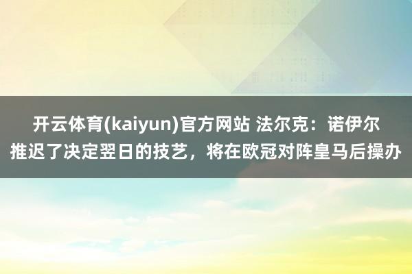 开云体育(kaiyun)官方网站 法尔克：诺伊尔推迟了决定翌日的技艺，将在欧冠对阵皇马后操办