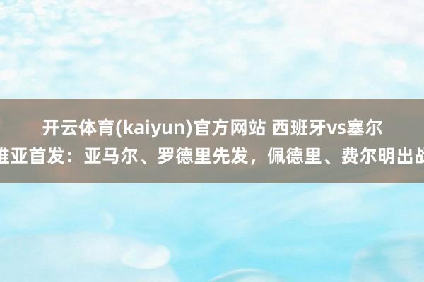 开云体育(kaiyun)官方网站 西班牙vs塞尔维亚首发：亚马尔、罗德里先发，佩德里、费尔明出战