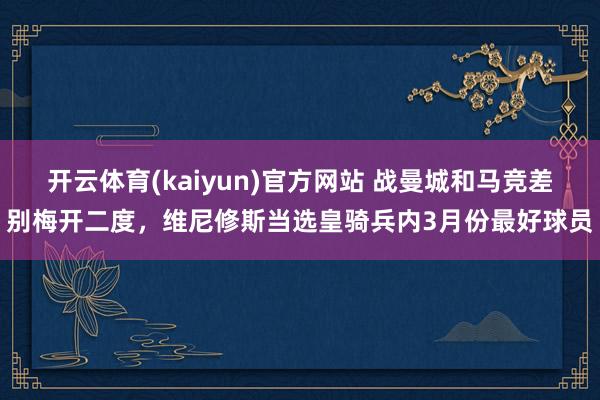 开云体育(kaiyun)官方网站 战曼城和马竞差别梅开二度，维尼修斯当选皇骑兵内3月份最好球员