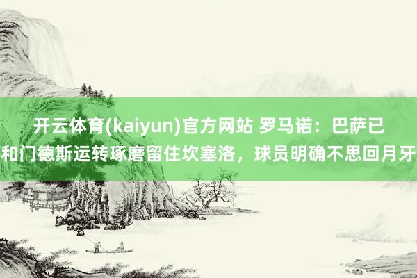 开云体育(kaiyun)官方网站 罗马诺：巴萨已和门德斯运转琢磨留住坎塞洛，球员明确不思回月牙