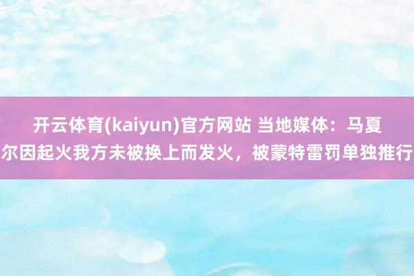 开云体育(kaiyun)官方网站 当地媒体：马夏尔因起火我方未被换上而发火，被蒙特雷罚单独推行
