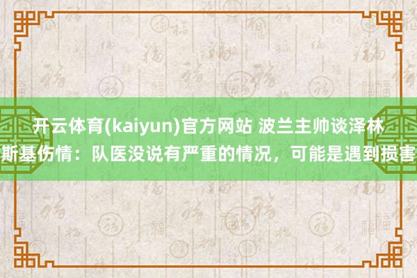 开云体育(kaiyun)官方网站 波兰主帅谈泽林斯基伤情：队医没说有严重的情况，可能是遇到损害