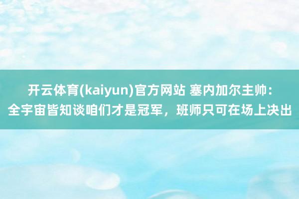 开云体育(kaiyun)官方网站 塞内加尔主帅：全宇宙皆知谈咱们才是冠军，班师只可在场上决出
