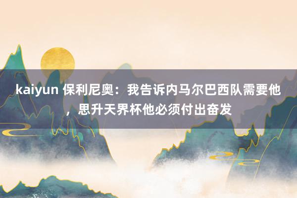 kaiyun 保利尼奥：我告诉内马尔巴西队需要他，思升天界杯他必须付出奋发