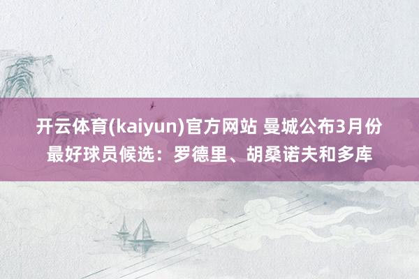 开云体育(kaiyun)官方网站 曼城公布3月份最好球员候选：罗德里、胡桑诺夫和多库