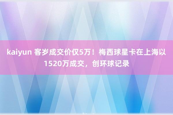kaiyun 客岁成交价仅5万！梅西球星卡在上海以1520万成交，创环球记录