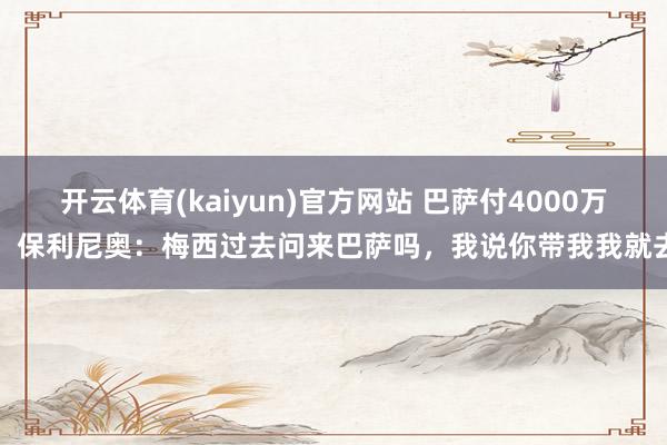 开云体育(kaiyun)官方网站 巴萨付4000万！保利尼奥：梅西过去问来巴萨吗，我说你带我我就去