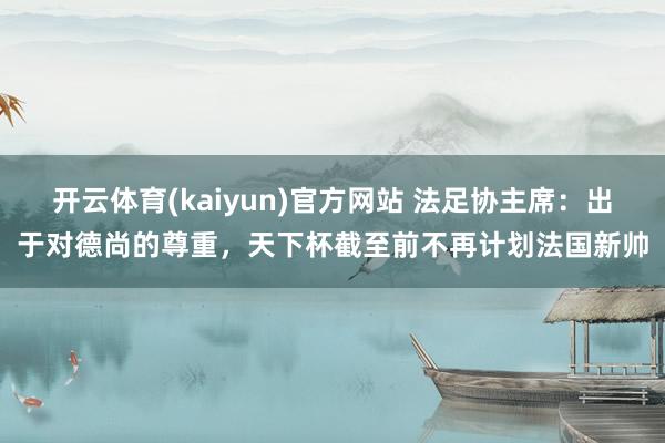 开云体育(kaiyun)官方网站 法足协主席：出于对德尚的尊重，天下杯截至前不再计划法国新帅