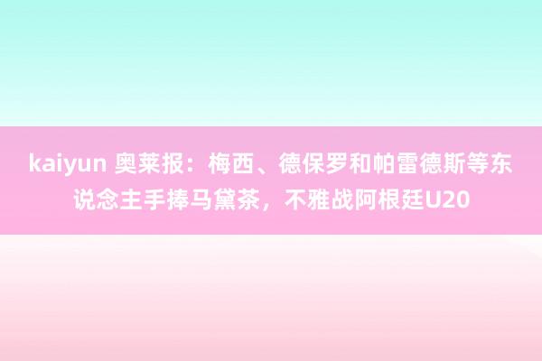 kaiyun 奥莱报：梅西、德保罗和帕雷德斯等东说念主手捧马黛茶，不雅战阿根廷U20