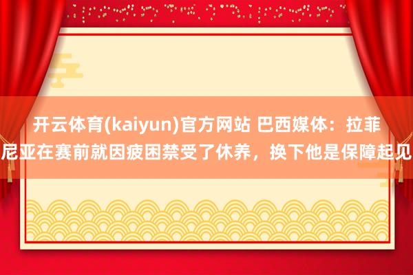 开云体育(kaiyun)官方网站 巴西媒体：拉菲尼亚在赛前就因疲困禁受了休养，换下他是保障起见