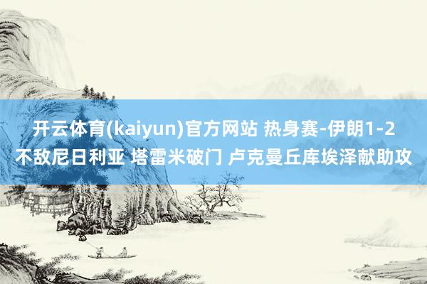 开云体育(kaiyun)官方网站 热身赛-伊朗1-2不敌尼日利亚 塔雷米破门 卢克曼丘库埃泽献助攻