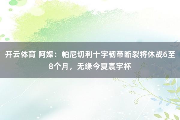 开云体育 阿媒：帕尼切利十字韧带断裂将休战6至8个月，无缘今夏寰宇杯