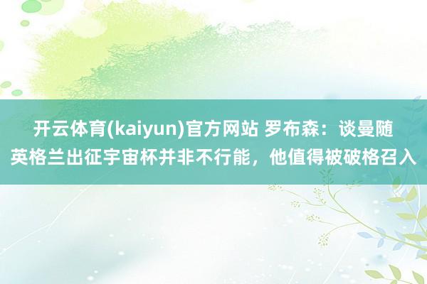 开云体育(kaiyun)官方网站 罗布森：谈曼随英格兰出征宇宙杯并非不行能，他值得被破格召入