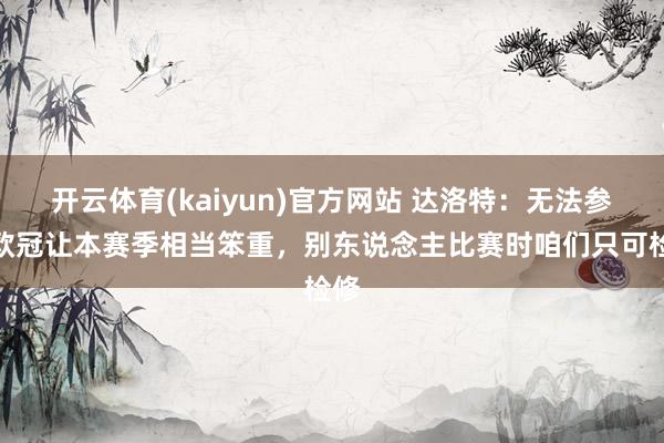 开云体育(kaiyun)官方网站 达洛特：无法参预欧冠让本赛季相当笨重，别东说念主比赛时咱们只可检修