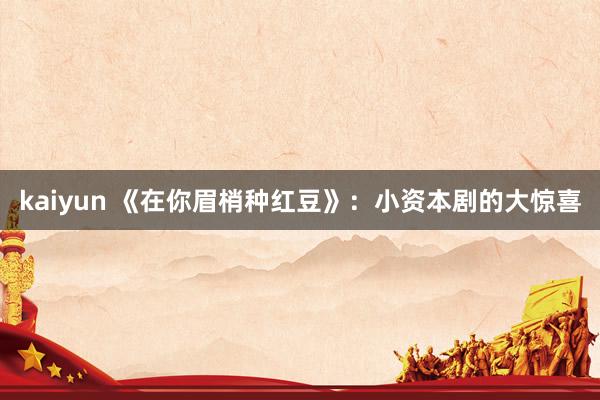 kaiyun 《在你眉梢种红豆》：小资本剧的大惊喜
