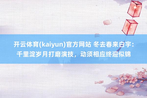 开云体育(kaiyun)官方网站 冬去春来白宇：千里淀岁月打磨演技，动须相应终迎似锦