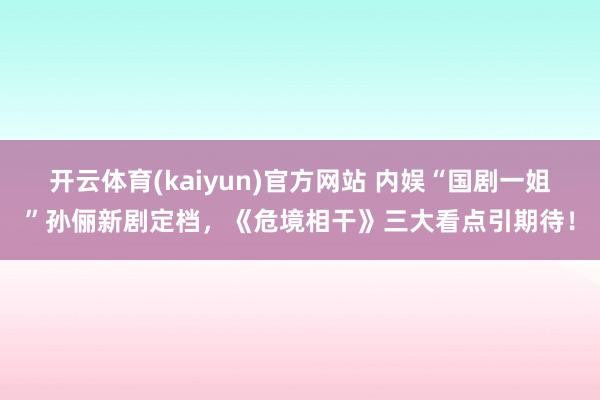 开云体育(kaiyun)官方网站 内娱“国剧一姐”孙俪新剧定档，《危境相干》三大看点引期待！
