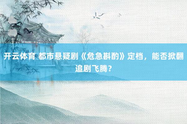 开云体育 都市悬疑剧《危急斟酌》定档，能否掀翻追剧飞腾？