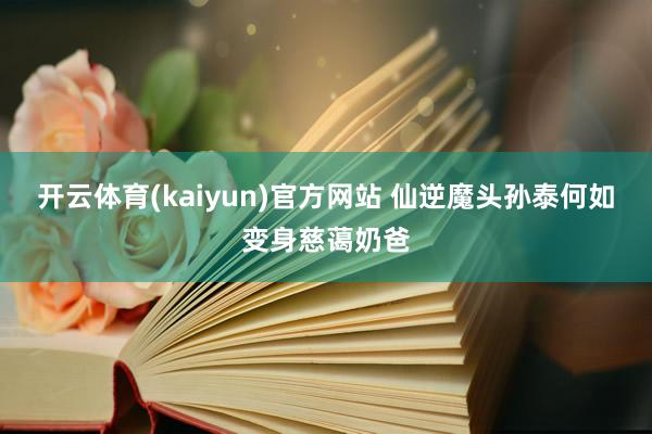 开云体育(kaiyun)官方网站 仙逆魔头孙泰何如变身慈蔼奶爸