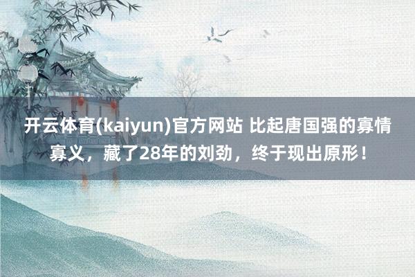 开云体育(kaiyun)官方网站 比起唐国强的寡情寡义，藏了28年的刘劲，终于现出原形！