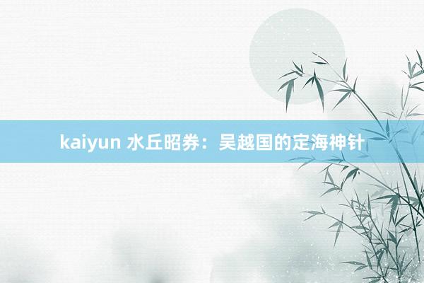 kaiyun 水丘昭券：吴越国的定海神针