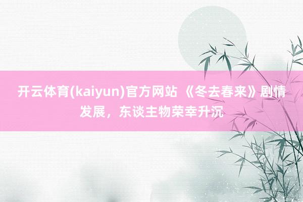 开云体育(kaiyun)官方网站 《冬去春来》剧情发展，东谈主物荣幸升沉