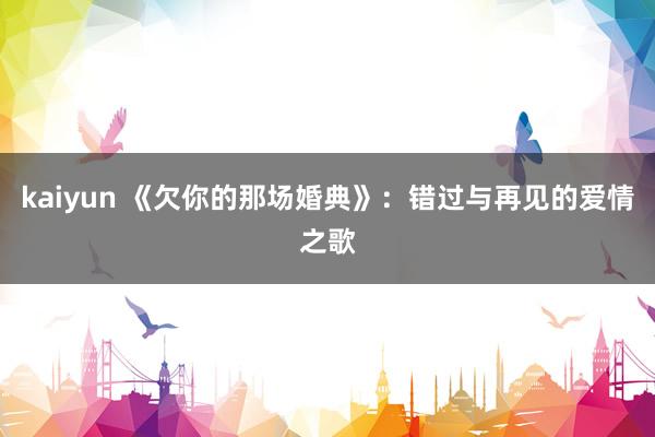 kaiyun 《欠你的那场婚典》：错过与再见的爱情之歌