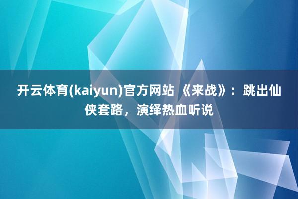 开云体育(kaiyun)官方网站 《来战》：跳出仙侠套路，演绎热血听说