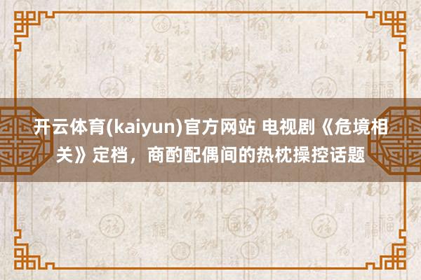 开云体育(kaiyun)官方网站 电视剧《危境相关》定档，商酌配偶间的热枕操控话题