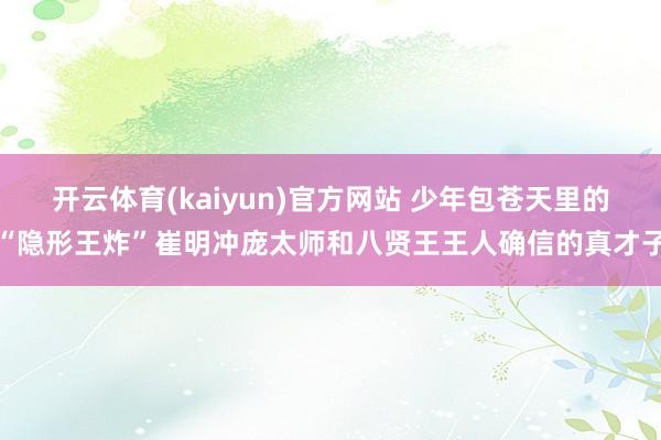 开云体育(kaiyun)官方网站 少年包苍天里的“隐形王炸”崔明冲庞太师和八贤王王人确信的真才子