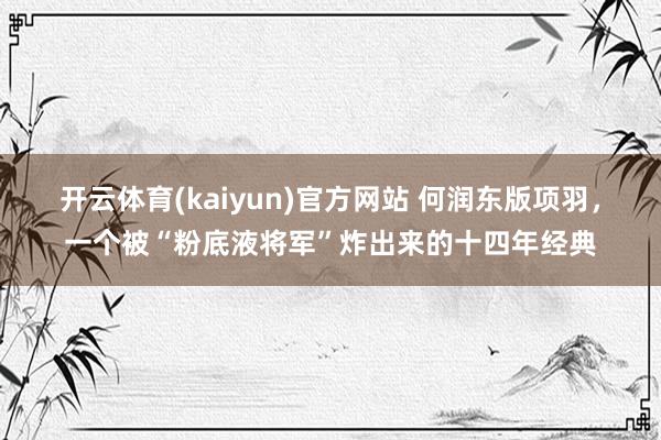 开云体育(kaiyun)官方网站 何润东版项羽，一个被“粉底液将军”炸出来的十四年经典