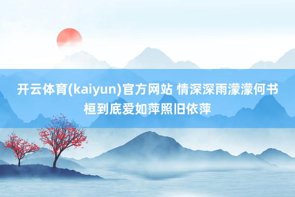 开云体育(kaiyun)官方网站 情深深雨濛濛何书桓到底爱如萍照旧依萍