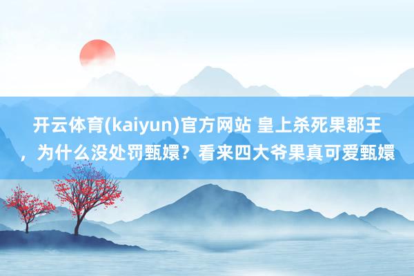 开云体育(kaiyun)官方网站 皇上杀死果郡王，为什么没处罚甄嬛？看来四大爷果真可爱甄嬛