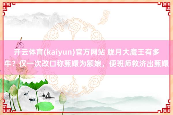 开云体育(kaiyun)官方网站 胧月大魔王有多牛？仅一次改口称甄嬛为额娘，便班师救济出甄嬛