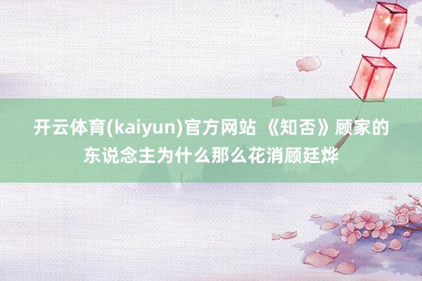 开云体育(kaiyun)官方网站 《知否》顾家的东说念主为什么那么花消顾廷烨