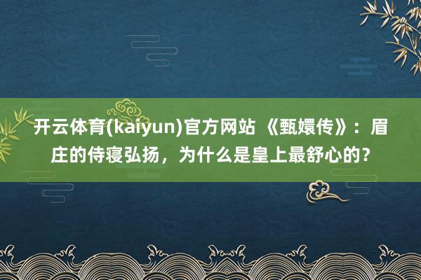 开云体育(kaiyun)官方网站 《甄嬛传》：眉庄的侍寝弘扬，为什么是皇上最舒心的？