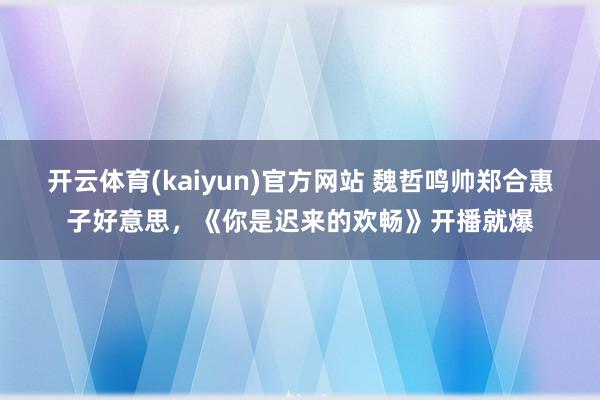 开云体育(kaiyun)官方网站 魏哲鸣帅郑合惠子好意思，《你是迟来的欢畅》开播就爆